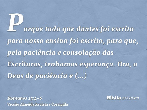 Porque tudo que dantes foi escrito para nosso ensino foi escrito, para que, pela paciência e consolação das Escrituras, tenhamos esperança.Ora, o Deus de paciên