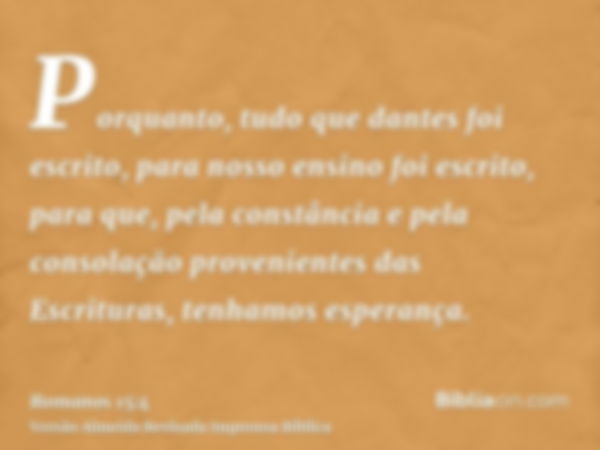 Porquanto, tudo que dantes foi escrito, para nosso ensino foi escrito, para que, pela constância e pela consolação provenientes das Escrituras, tenhamos esperan