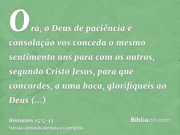 Ora, o Deus de paciência e consolação vos conceda o mesmo sentimento uns para com os outros, segundo Cristo Jesus,para que concordes, a uma boca, glorifiqueis a