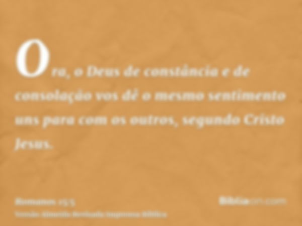 Ora, o Deus de constância e de consolação vos dê o mesmo sentimento uns para com os outros, segundo Cristo Jesus.