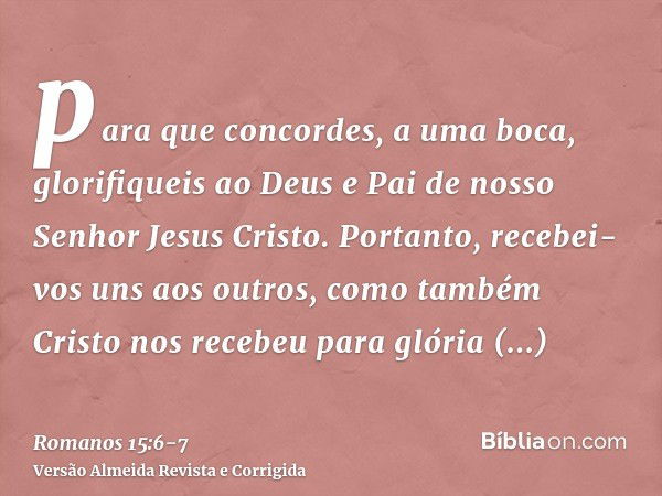 para que concordes, a uma boca, glorifiqueis ao Deus e Pai de nosso Senhor Jesus Cristo.Portanto, recebei-vos uns aos outros, como também Cristo nos recebeu par