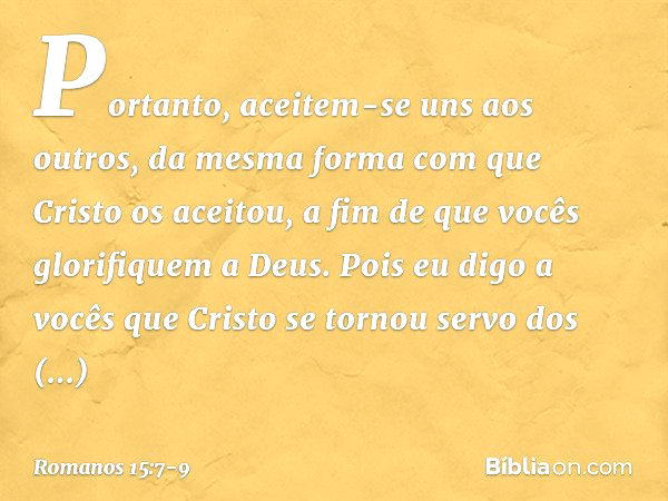 Portanto, aceitem-se uns aos outros, da mesma forma com que Cristo os aceitou, a fim de que vocês glorifiquem a Deus. Pois eu digo a vocês que Cristo se tornou 