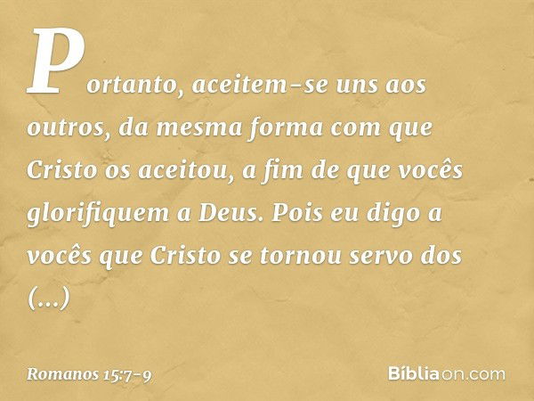 Portanto, aceitem-se uns aos outros, da mesma forma com que Cristo os aceitou, a fim de que vocês glorifiquem a Deus. Pois eu digo a vocês que Cristo se tornou 