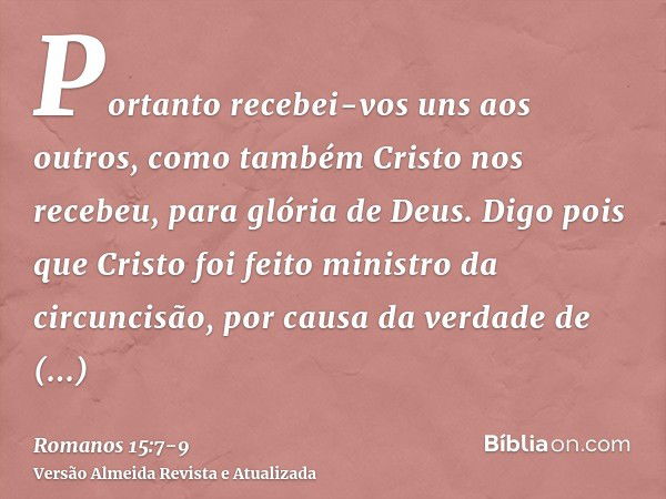 Portanto recebei-vos uns aos outros, como também Cristo nos recebeu, para glória de Deus.Digo pois que Cristo foi feito ministro da circuncisão, por causa da ve