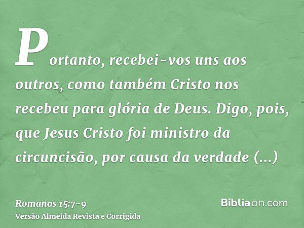 Portanto, recebei-vos uns aos outros, como também Cristo nos recebeu para glória de Deus.Digo, pois, que Jesus Cristo foi ministro da circuncisão, por causa da 