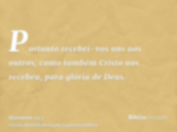 Portanto recebei-vos uns aos outros, como também Cristo nos recebeu, para glória de Deus.