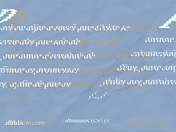 Pois eu digo a vocês que Cristo se tornou servo dos que são da circuncisão, por amor à verdade de Deus, para confirmar as promessas feitas aos patriarcas, a fim