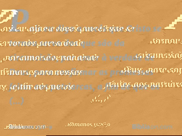 Pois eu digo a vocês que Cristo se tornou servo dos que são da circuncisão, por amor à verdade de Deus, para confirmar as promessas feitas aos patriarcas, a fim