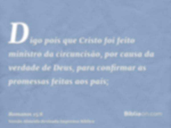 Digo pois que Cristo foi feito ministro da circuncisão, por causa da verdade de Deus, para confirmar as promessas feitas aos pais;