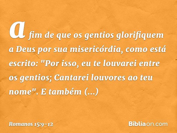 a fim de que os gentios glorifiquem a Deus por sua misericórdia, como está escrito:
"Por isso, eu te louvarei
entre os gentios;
Cantarei louvores ao teu nome". 