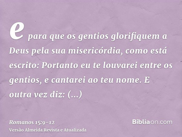 e para que os gentios glorifiquem a Deus pela sua misericórdia, como está escrito: Portanto eu te louvarei entre os gentios, e cantarei ao teu nome.E outra vez 