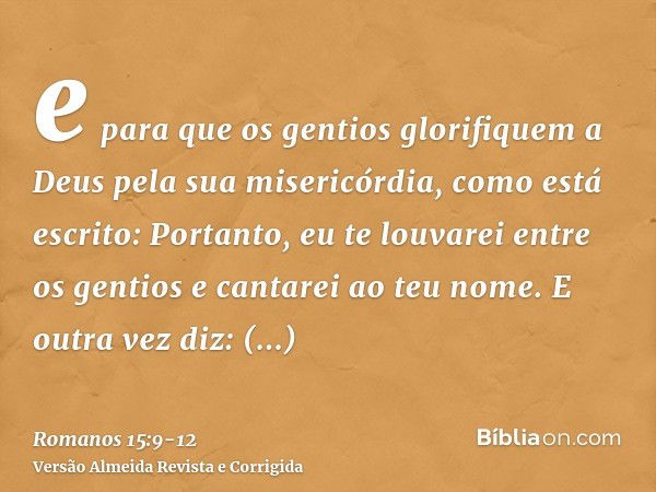 e para que os gentios glorifiquem a Deus pela sua misericórdia, como está escrito: Portanto, eu te louvarei entre os gentios e cantarei ao teu nome.E outra vez 