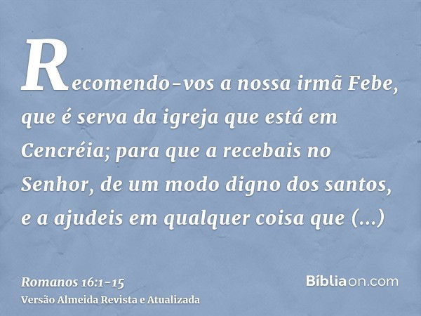 Recomendo-vos a nossa irmã Febe, que é serva da igreja que está em Cencréia;para que a recebais no Senhor, de um modo digno dos santos, e a ajudeis em qualquer 