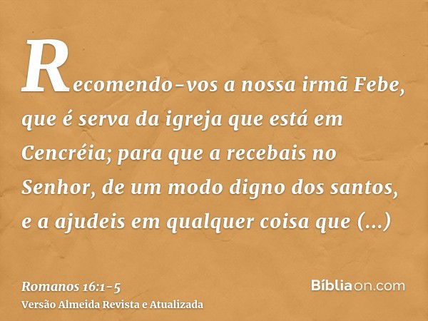 Recomendo-vos a nossa irmã Febe, que é serva da igreja que está em Cencréia;para que a recebais no Senhor, de um modo digno dos santos, e a ajudeis em qualquer 