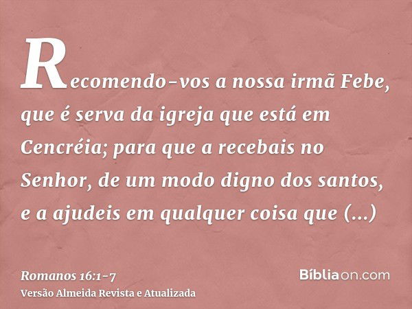 Recomendo-vos a nossa irmã Febe, que é serva da igreja que está em Cencréia;para que a recebais no Senhor, de um modo digno dos santos, e a ajudeis em qualquer 