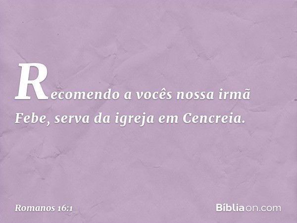 Recomendo a vocês nossa irmã Febe, serva da igreja em Cencreia. -- Romanos 16:1