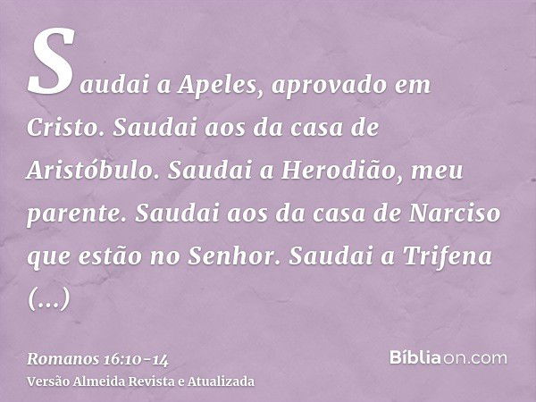 Saudai a Apeles, aprovado em Cristo. Saudai aos da casa de Aristóbulo.Saudai a Herodião, meu parente. Saudai aos da casa de Narciso que estão no Senhor.Saudai a