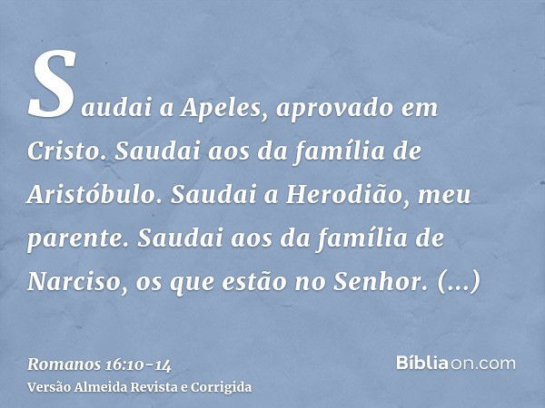 Saudai a Apeles, aprovado em Cristo. Saudai aos da família de Aristóbulo.Saudai a Herodião, meu parente. Saudai aos da família de Narciso, os que estão no Senho