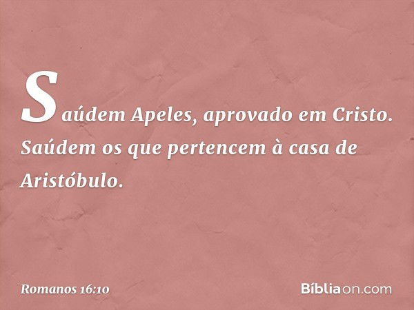 Saúdem Apeles, aprovado em Cristo.
Saúdem os que pertencem à casa de Aristóbulo. -- Romanos 16:10