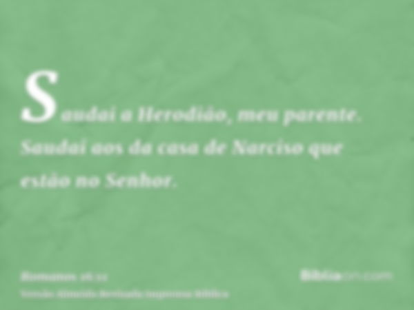 Saudai a Herodião, meu parente. Saudai aos da casa de Narciso que estão no Senhor.