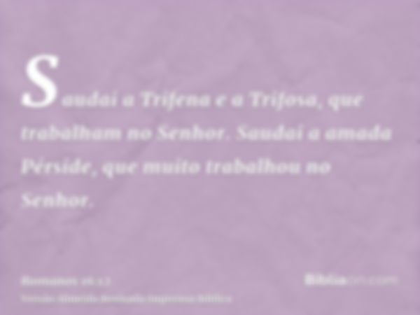 Saudai a Trifena e a Trifosa, que trabalham no Senhor. Saudai a amada Pérside, que muito trabalhou no Senhor.