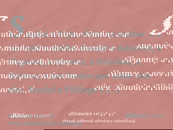 Saudai a Rufo, eleito no Senhor, e a sua mãe e minha.Saudai a Asíncrito, a Flegonte, a Hermes, a Pátrobas, a Hermes, e aos irmãos que estão com eles.Saudai a Fi