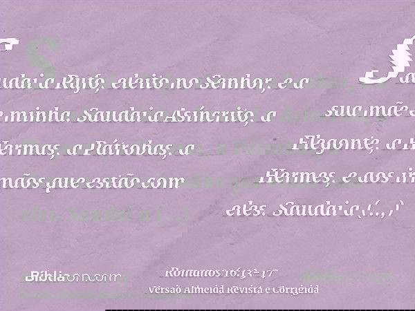Saudai a Rufo, eleito no Senhor, e a sua mãe e minha.Saudai a Asíncrito, a Flegonte, a Hermas, a Pátrobas, a Hermes, e aos irmãos que estão com eles.Saudai a Fi