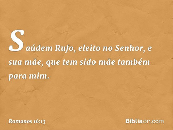 Saúdem Rufo, eleito no Senhor, e sua mãe, que tem sido mãe também para mim. -- Romanos 16:13