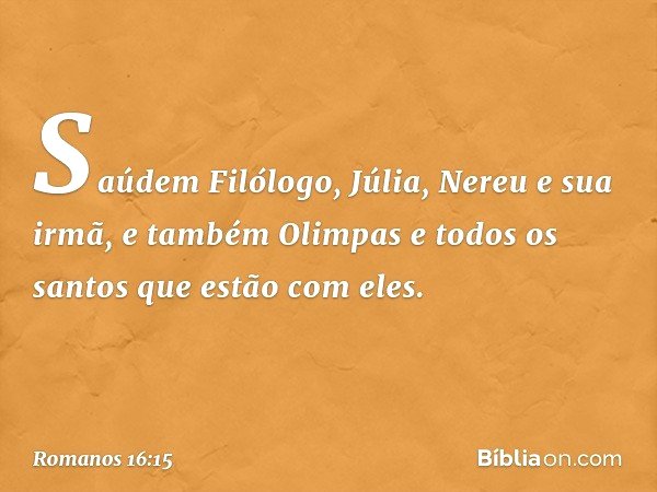 Saúdem Filólogo, Júlia, Nereu e sua irmã, e também Olimpas e todos os santos que estão com eles. -- Romanos 16:15