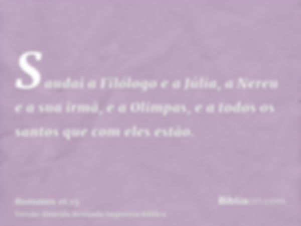 Saudai a Filólogo e a Júlia, a Nereu e a sua irmã, e a Olimpas, e a todos os santos que com eles estão.