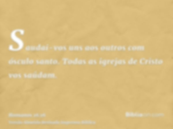 Saudai-vos uns aos outros com ósculo santo. Todas as igrejas de Cristo vos saúdam.