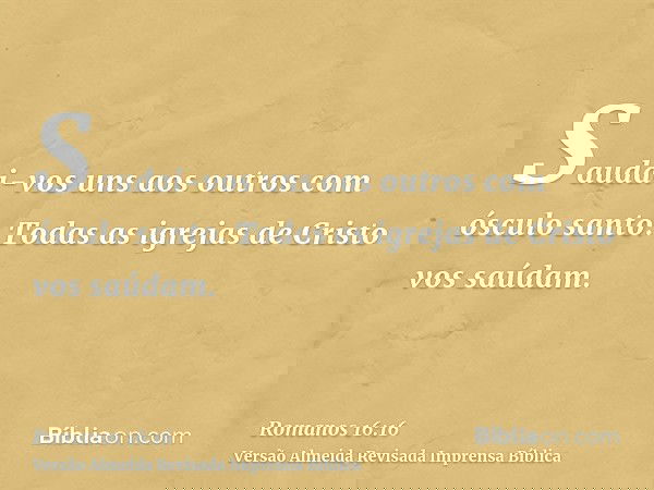 Saudai-vos uns aos outros com ósculo santo. Todas as igrejas de Cristo vos saúdam.