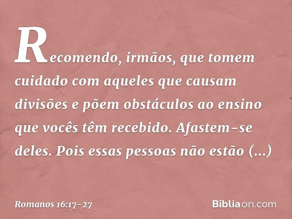 Recomendo, irmãos, que tomem cuidado com aqueles que causam divisões e põem obstáculos ao ensino que vocês têm recebido. Afastem-se deles. Pois essas pessoas nã