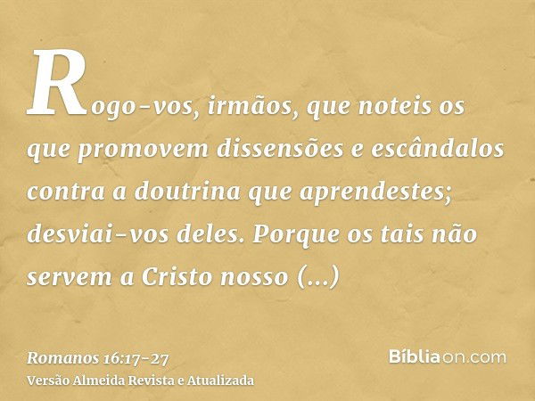 Rogo-vos, irmãos, que noteis os que promovem dissensões e escândalos contra a doutrina que aprendestes; desviai-vos deles.Porque os tais não servem a Cristo nos