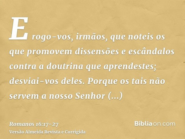 E rogo-vos, irmãos, que noteis os que promovem dissensões e escândalos contra a doutrina que aprendestes; desviai-vos deles.Porque os tais não servem a nosso Se