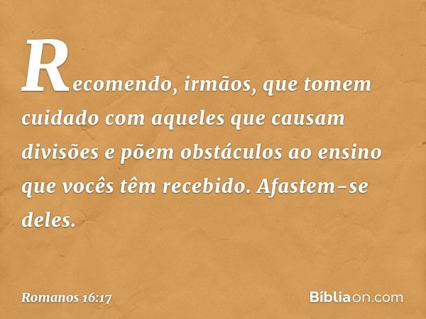 Recomendo, irmãos, que tomem cuidado com aqueles que causam divisões e põem obstáculos ao ensino que vocês têm recebido. Afastem-se deles. -- Romanos 16:17