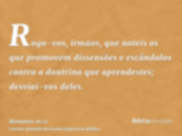 Rogo-vos, irmãos, que noteis os que promovem dissensões e escândalos contra a doutrina que aprendestes; desviai-vos deles.