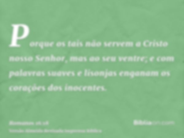 Porque os tais não servem a Cristo nosso Senhor, mas ao seu ventre; e com palavras suaves e lisonjas enganam os corações dos inocentes.