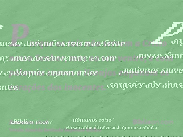 Porque os tais não servem a Cristo nosso Senhor, mas ao seu ventre; e com palavras suaves e lisonjas enganam os corações dos inocentes.