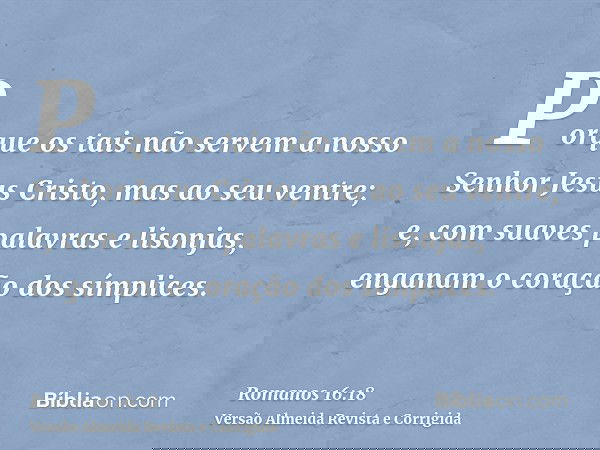Porque os tais não servem a nosso Senhor Jesus Cristo, mas ao seu ventre; e, com suaves palavras e lisonjas, enganam o coração dos símplices.