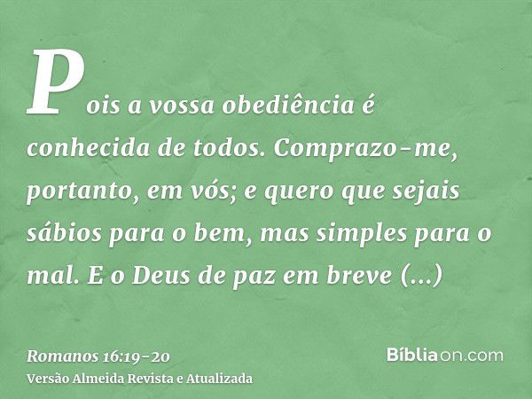 Pois a vossa obediência é conhecida de todos. Comprazo-me, portanto, em vós; e quero que sejais sábios para o bem, mas simples para o mal.E o Deus de paz em bre