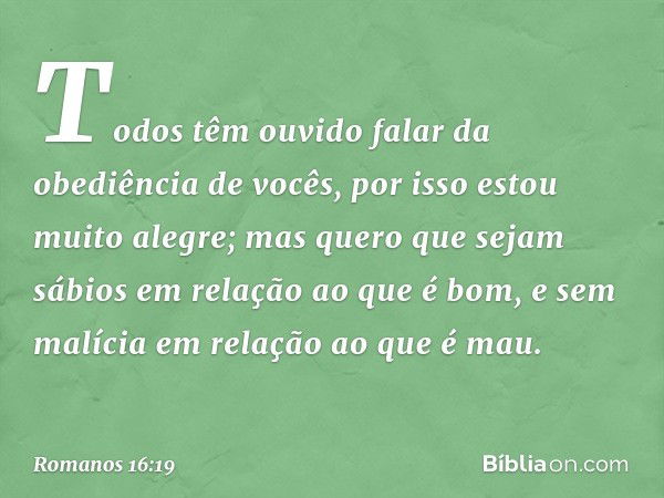 Todos têm ouvido falar da obediência de vocês, por isso estou muito alegre; mas quero que sejam sábios em relação ao que é bom, e sem malícia em relação ao que 