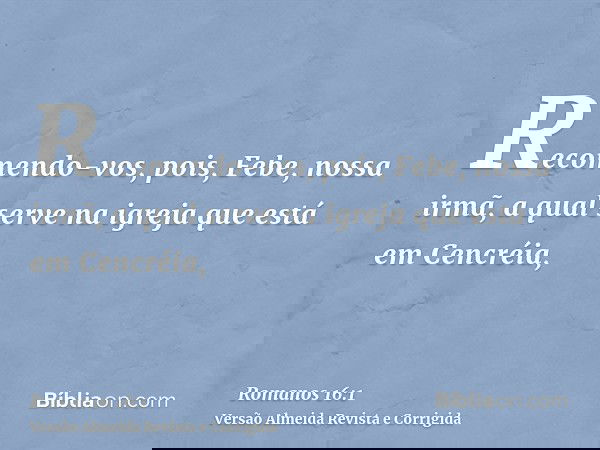 Recomendo-vos, pois, Febe, nossa irmã, a qual serve na igreja que está em Cencréia,