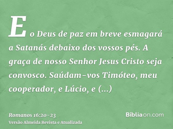 E o Deus de paz em breve esmagará a Satanás debaixo dos vossos pés. A graça de nosso Senhor Jesus Cristo seja convosco.Saúdam-vos Timóteo, meu cooperador, e Lúc