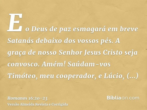 E o Deus de paz esmagará em breve Satanás debaixo dos vossos pés. A graça de nosso Senhor Jesus Cristo seja convosco. Amém!Saúdam-vos Timóteo, meu cooperador, e