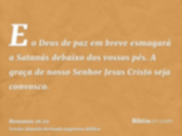 E o Deus de paz em breve esmagará a Satanás debaixo dos vossos pés. A graça de nosso Senhor Jesus Cristo seja convosco.