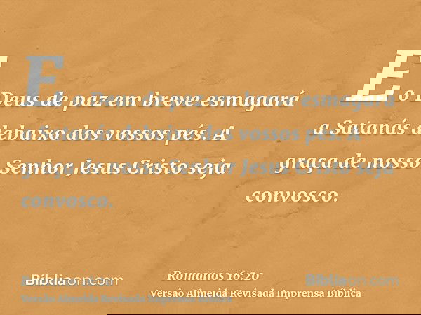 E o Deus de paz em breve esmagará a Satanás debaixo dos vossos pés. A graça de nosso Senhor Jesus Cristo seja convosco.