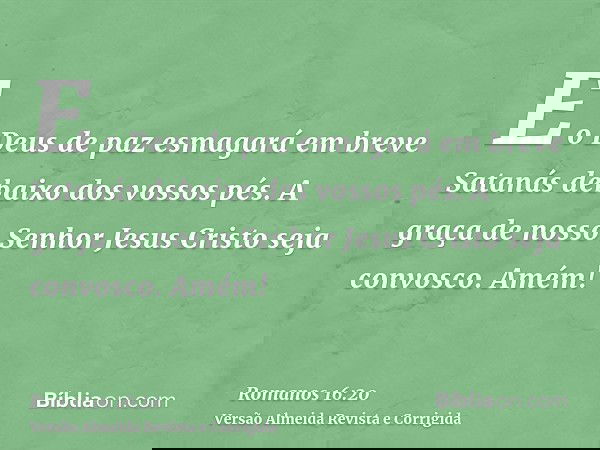 E o Deus de paz esmagará em breve Satanás debaixo dos vossos pés. A graça de nosso Senhor Jesus Cristo seja convosco. Amém!