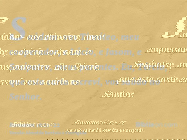 Saúdam-vos Timóteo, meu cooperador, e Lúcio, e Jasom, e Sosípatro, meus parentes.Eu, Tércio, que esta carta escrevi, vos saúdo no Senhor.