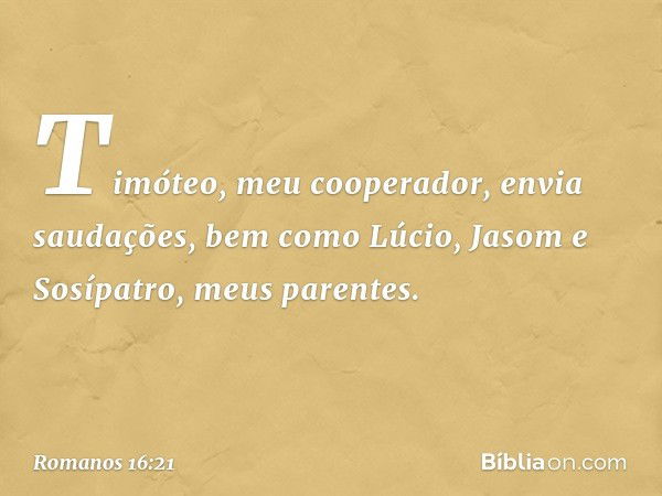 Timóteo, meu cooperador, envia saudações, bem como Lúcio, Jasom e Sosípatro, meus parentes. -- Romanos 16:21